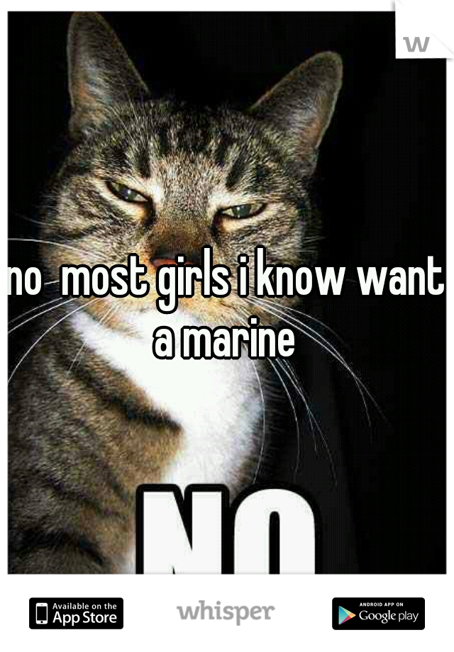 no  most girls i know want a marine 