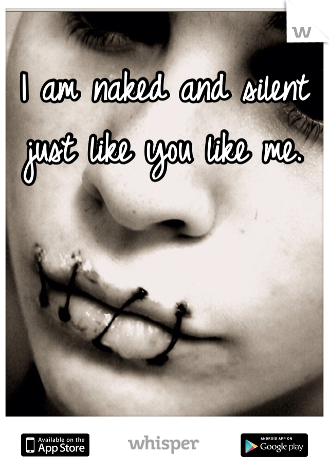 I am naked and silent just like you like me.