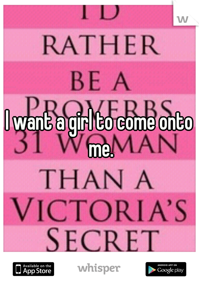 I want a girl to come onto me.