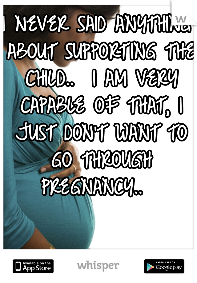 I NEVER SAID ANYTHING ABOUT SUPPORTING THE CHILD..  I AM VERY CAPABLE OF THAT, I JUST DON'T WANT TO GO THROUGH PREGNANCY..  