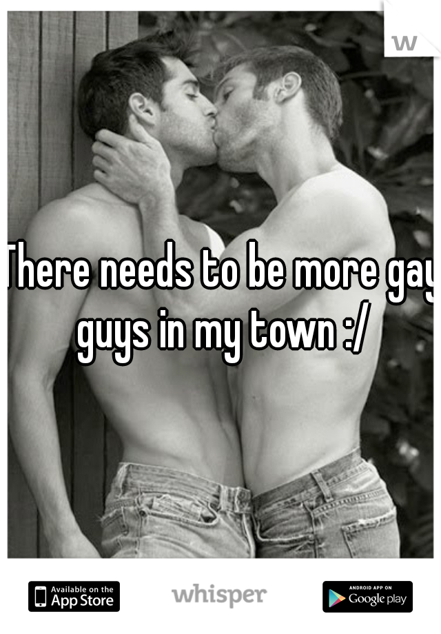 There needs to be more gay guys in my town :/