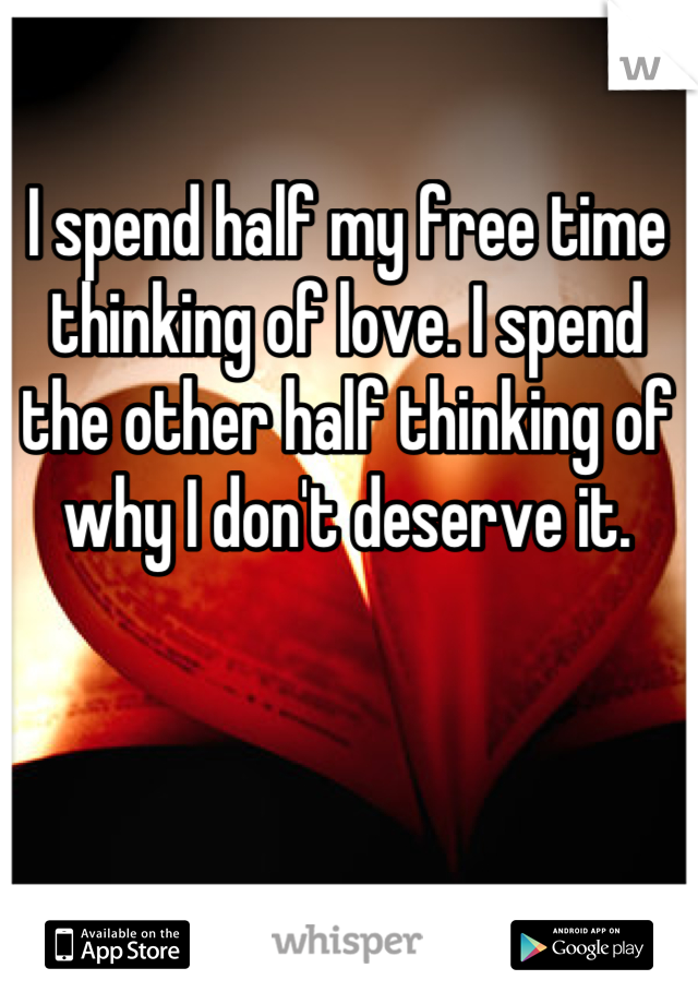 I spend half my free time thinking of love. I spend the other half thinking of why I don't deserve it.