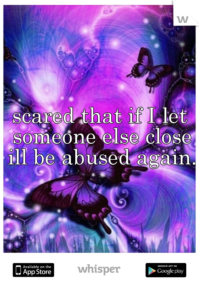 scared that if I let someone else close ill be abused again.