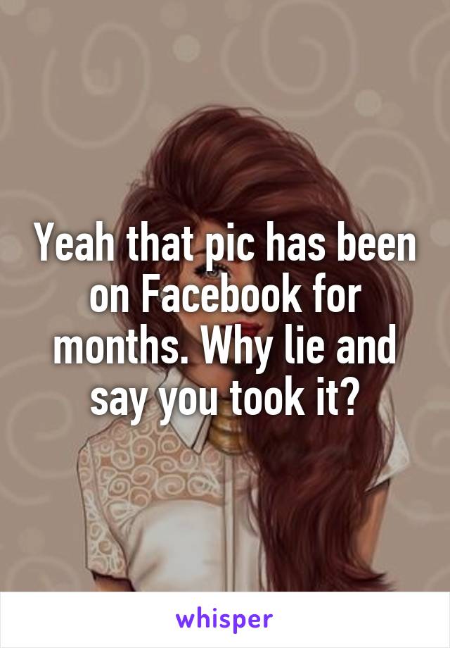 Yeah that pic has been on Facebook for months. Why lie and say you took it?