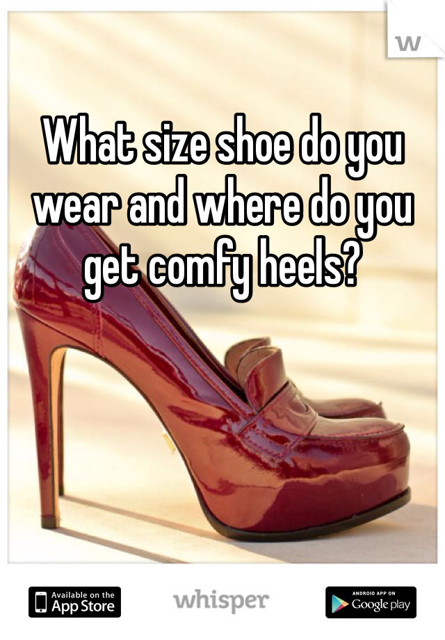 What size shoe do you wear and where do you get comfy heels? 