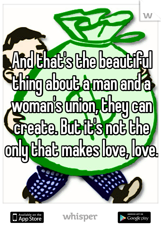 And that's the beautiful thing about a man and a woman's union, they can create. But it's not the only that makes love, love.