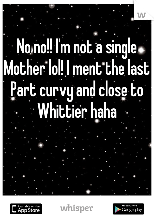 No no!! I'm not a single
Mother lol! I ment the last 
Part curvy and close to Whittier haha