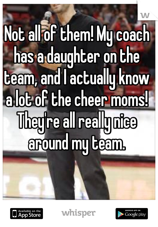 Not all of them! My coach has a daughter on the team, and I actually know a lot of the cheer moms! They're all really nice around my team.