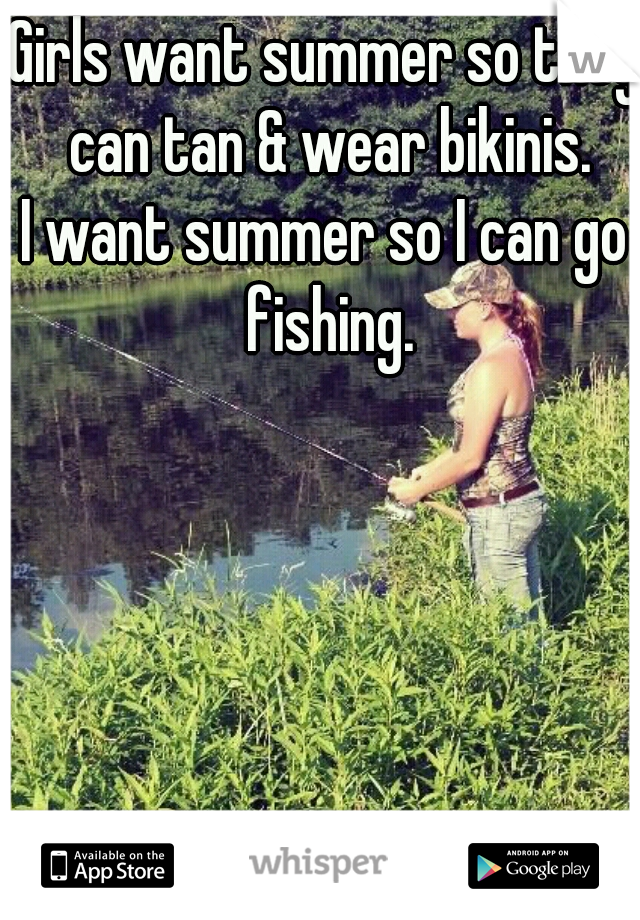 Girls want summer so they can tan & wear bikinis.
I want summer so I can go fishing.