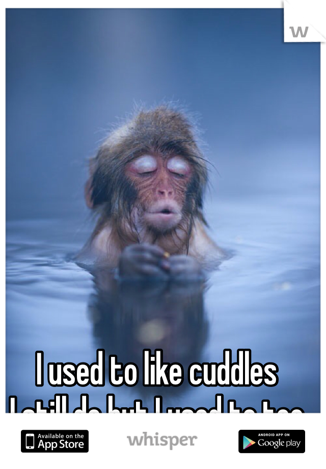 I used to like cuddles 
I still do but I used to too