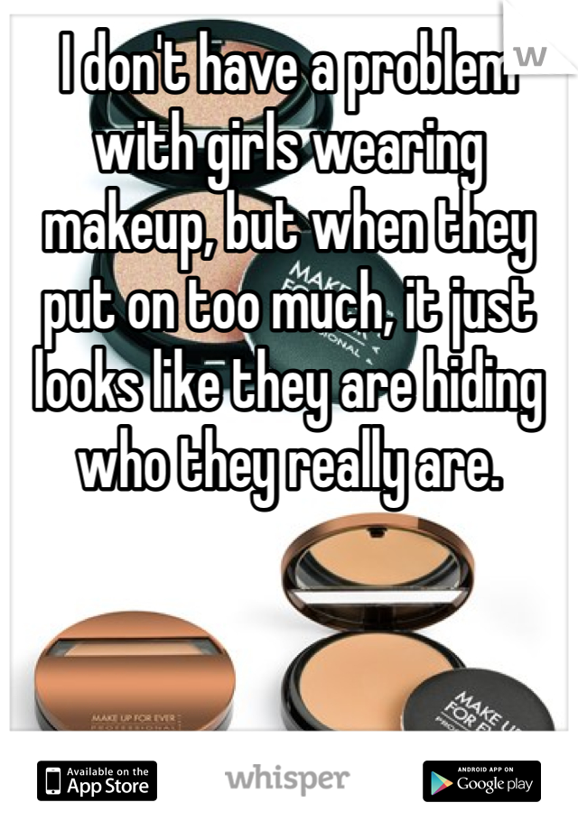 I don't have a problem with girls wearing makeup, but when they put on too much, it just looks like they are hiding who they really are. 