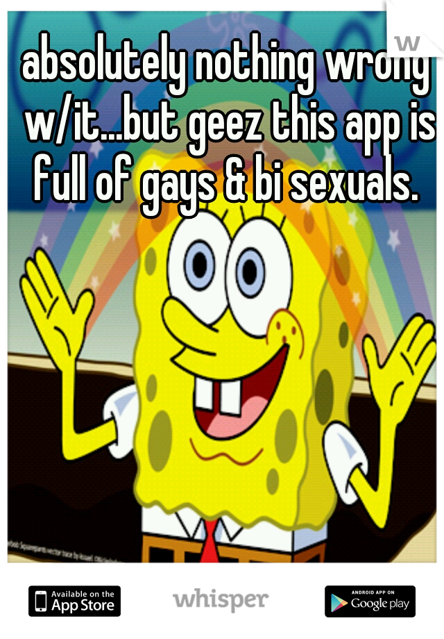 absolutely nothing wrong w/it...but geez this app is full of gays & bi sexuals. 