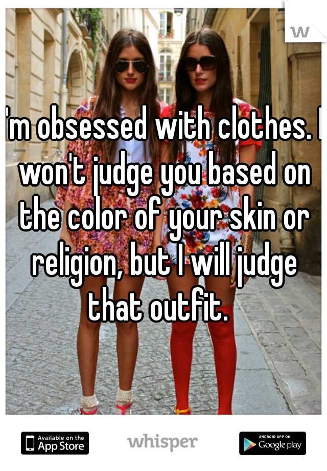 I'm obsessed with clothes. I won't judge you based on the color of your skin or religion, but I will judge that outfit.  