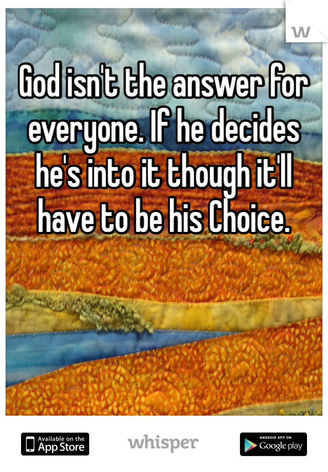 God isn't the answer for everyone. If he decides he's into it though it'll have to be his Choice. 