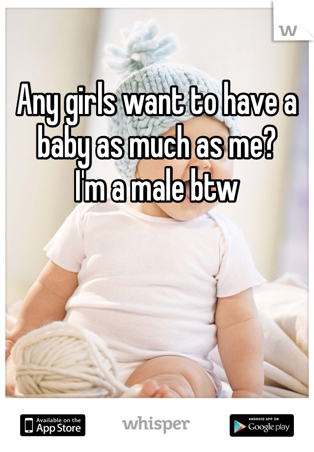 Any girls want to have a baby as much as me?
I'm a male btw