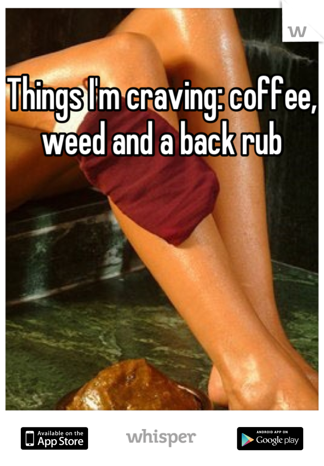 Things I'm craving: coffee, weed and a back rub