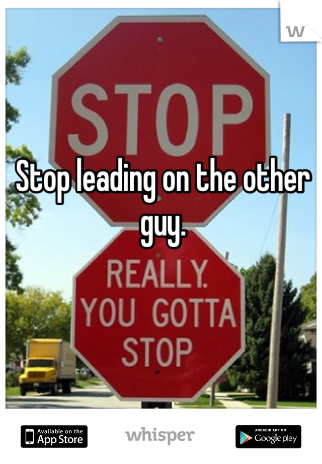 Stop leading on the other guy. 