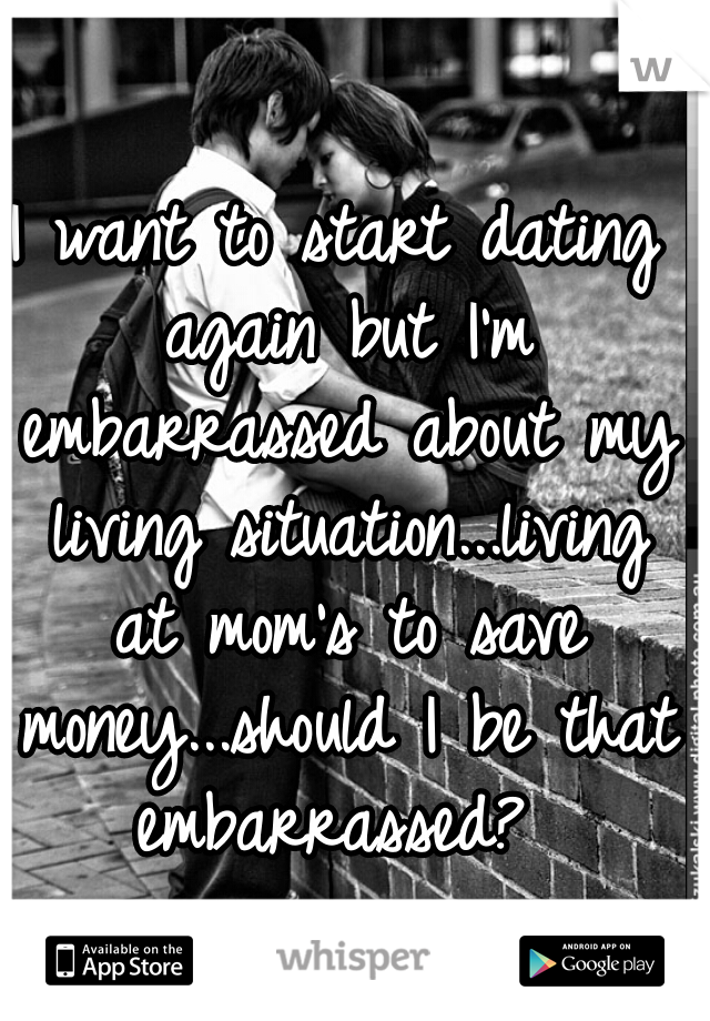 I want to start dating again but I'm embarrassed about my living situation...living at mom's to save money...should I be that embarrassed? 