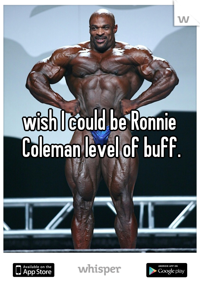 wish I could be Ronnie Coleman level of buff.