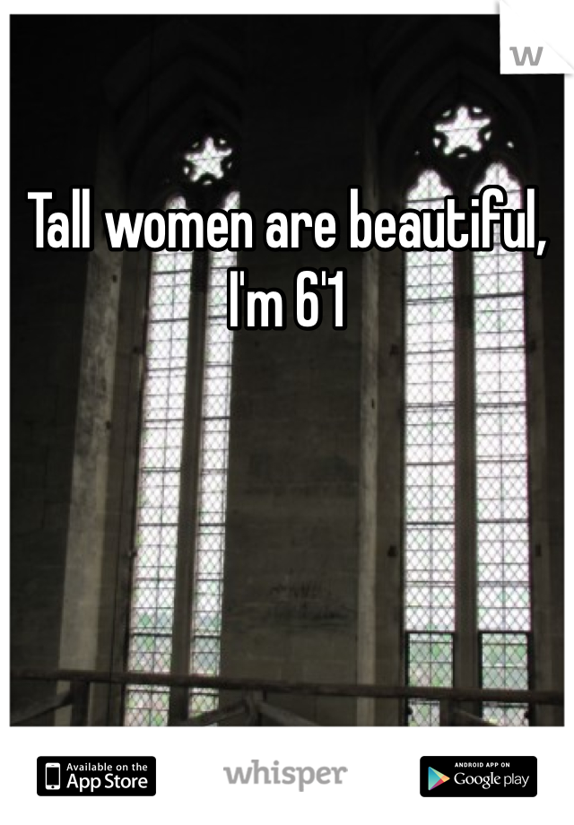 Tall women are beautiful, I'm 6'1