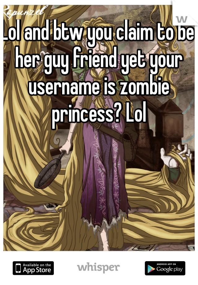 Lol and btw you claim to be her guy friend yet your username is zombie princess? Lol