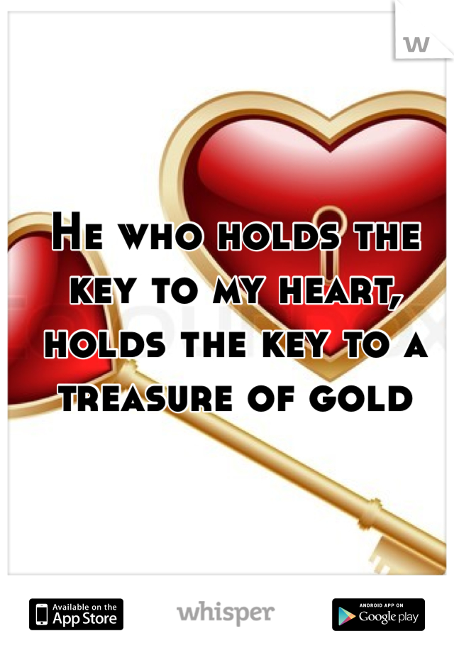 He who holds the key to my heart, holds the key to a treasure of gold