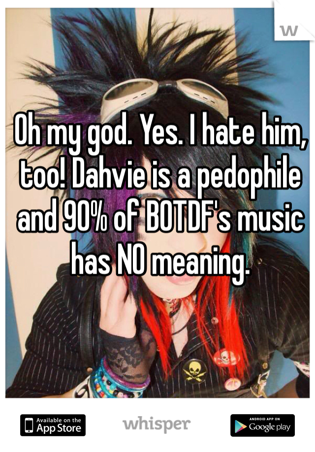 Oh my god. Yes. I hate him, too! Dahvie is a pedophile and 90% of BOTDF's music has NO meaning. 