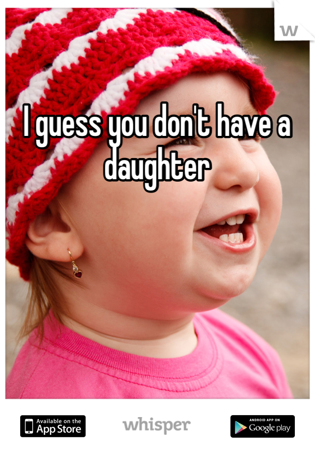 I guess you don't have a daughter 