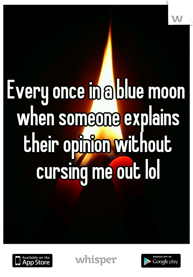 Every once in a blue moon when someone explains their opinion without cursing me out lol