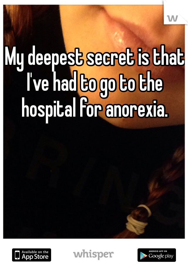 My deepest secret is that I've had to go to the hospital for anorexia.