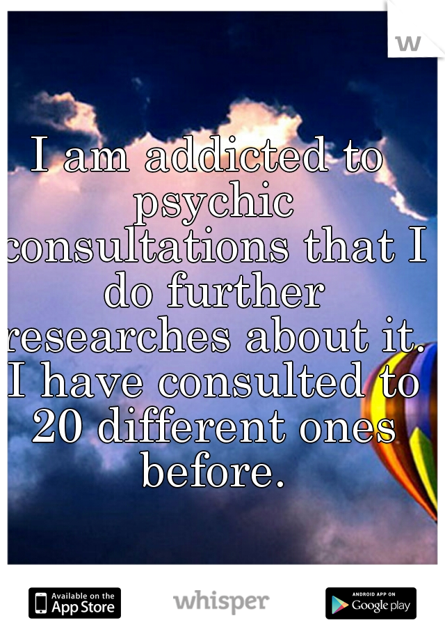 I am addicted to psychic consultations that I do further researches about it. I have consulted to 20 different ones before.