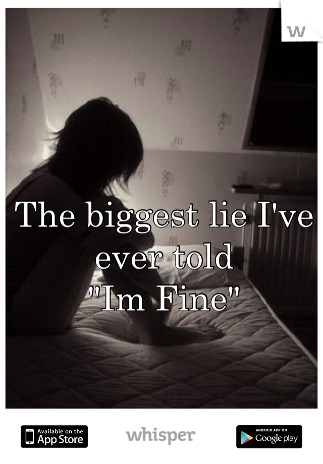 The biggest lie I've ever told 
"Im Fine" 