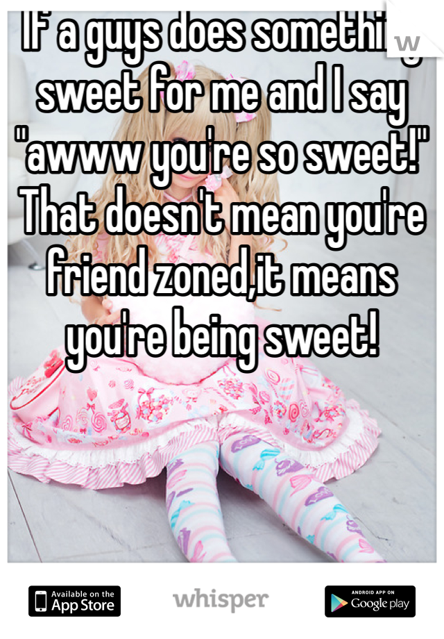 If a guys does something sweet for me and I say "awww you're so sweet!" That doesn't mean you're friend zoned,it means you're being sweet! 