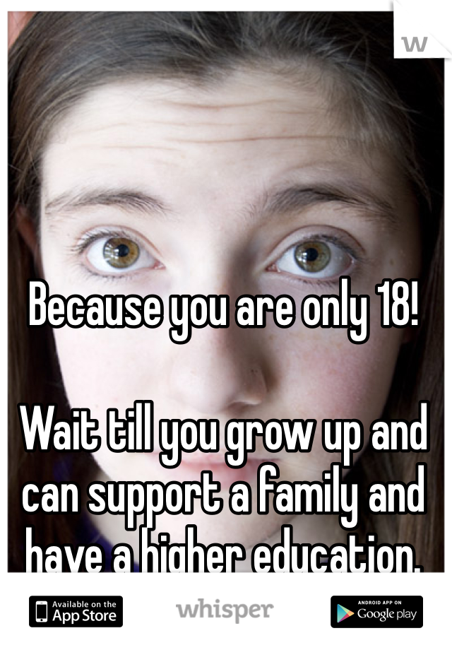 Because you are only 18!

Wait till you grow up and can support a family and have a higher education. 