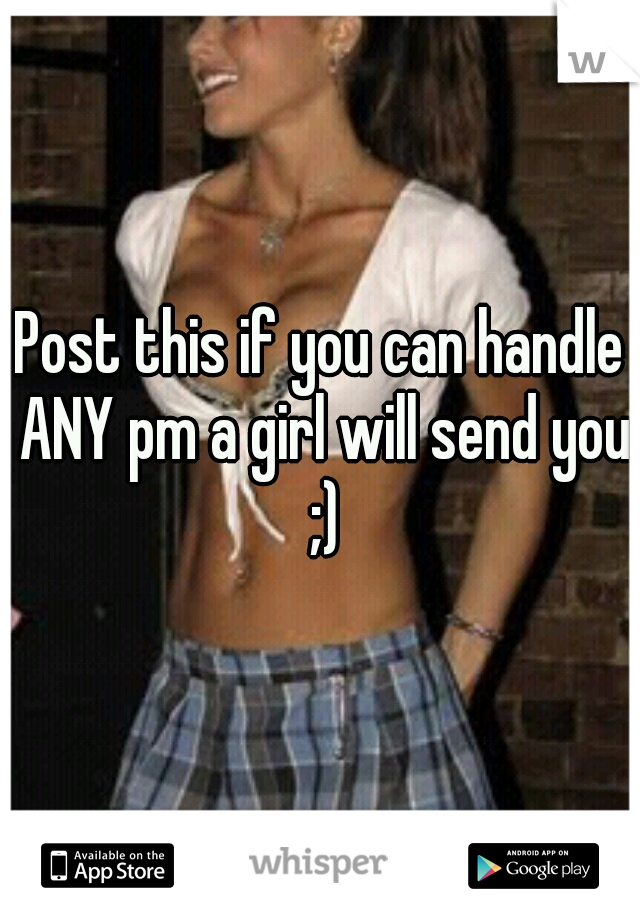 Post this if you can handle ANY pm a girl will send you ;)