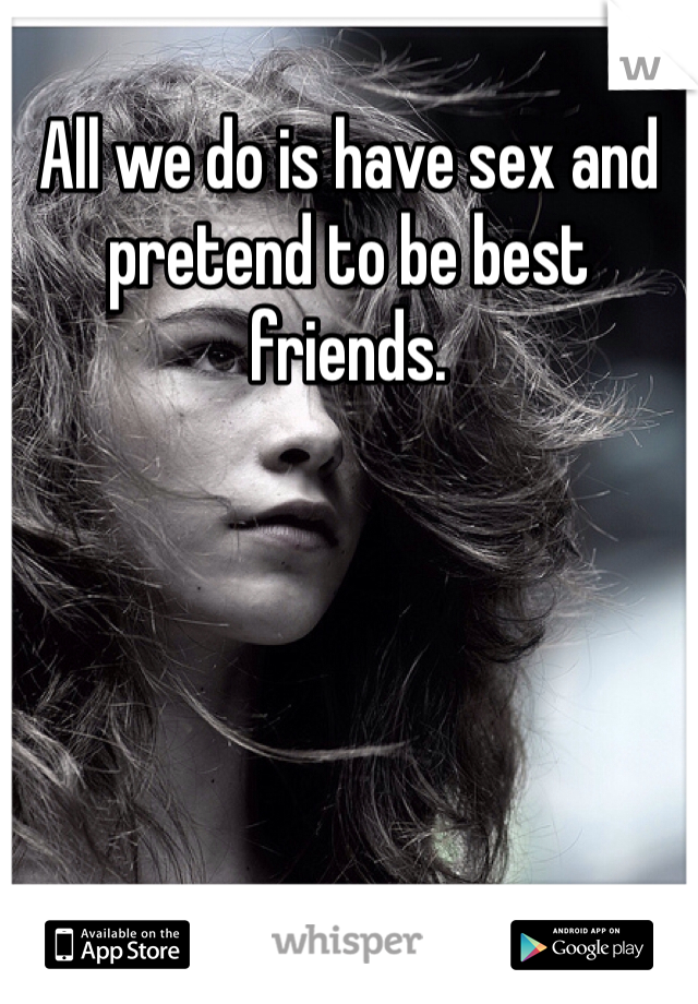 All we do is have sex and pretend to be best friends. 