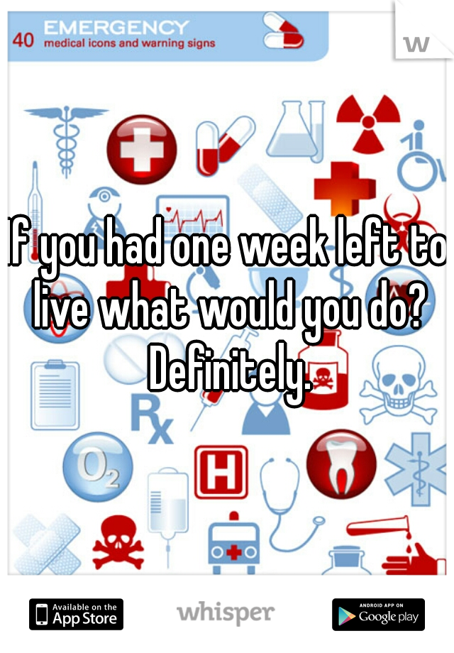 If you had one week left to live what would you do? Definitely.