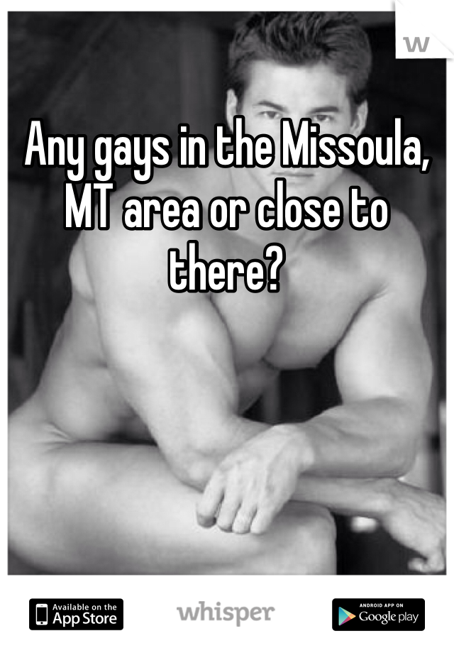 Any gays in the Missoula, MT area or close to there?