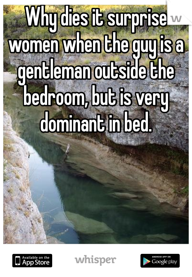 Why dies it surprise women when the guy is a gentleman outside the bedroom, but is very dominant in bed. 