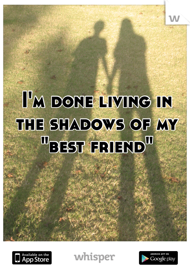 I'm done living in the shadows of my "best friend" 