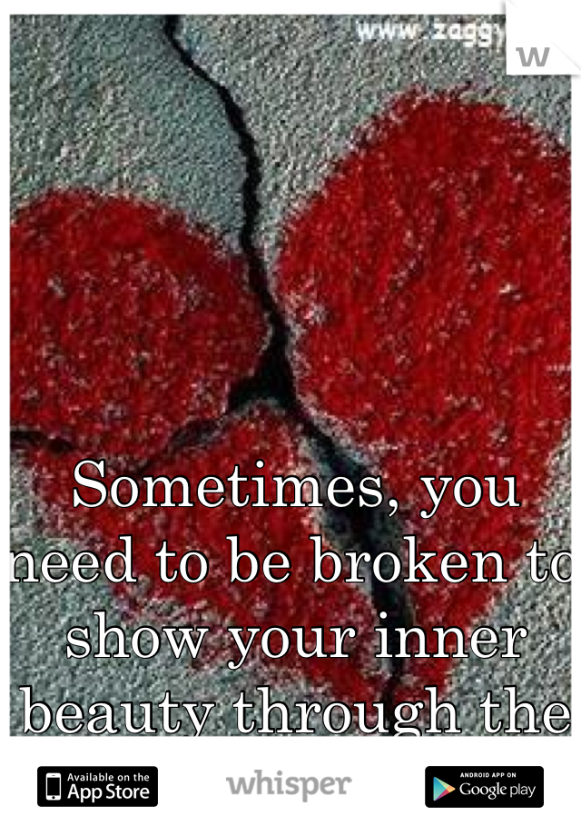 Sometimes, you need to be broken to show your inner beauty through the cracks. 