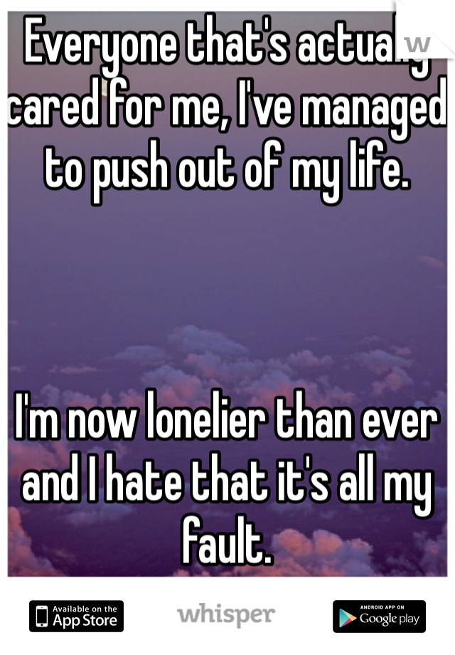 Everyone that's actually cared for me, I've managed to push out of my life. 



I'm now lonelier than ever and I hate that it's all my fault.