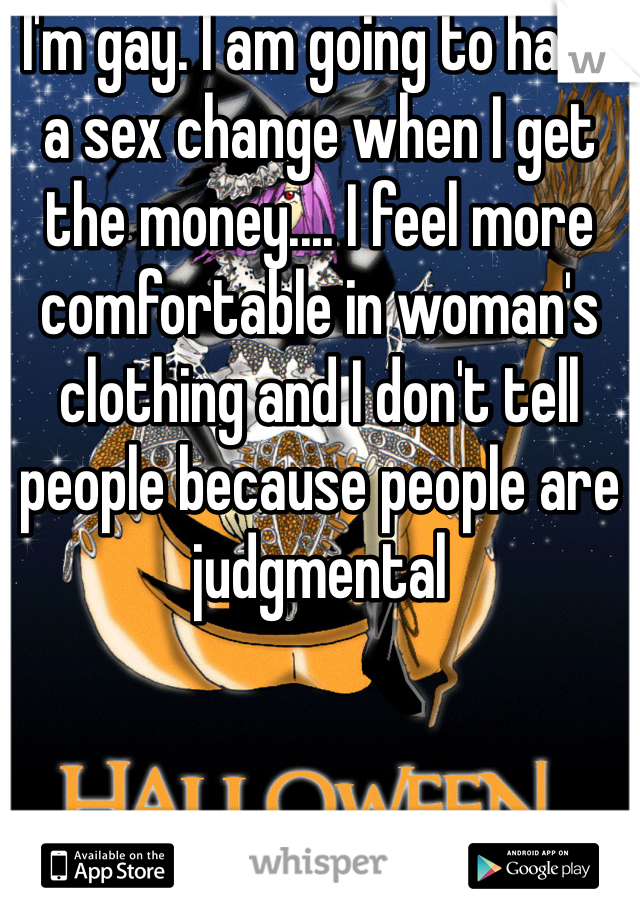 I'm gay. I am going to have a sex change when I get the money.... I feel more comfortable in woman's clothing and I don't tell people because people are judgmental 