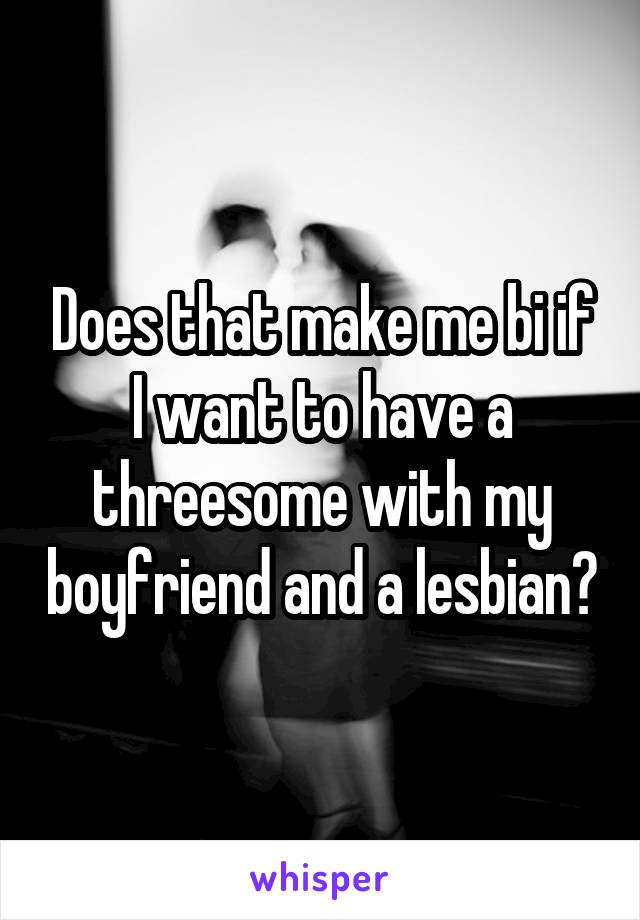 Does that make me bi if I want to have a threesome with my boyfriend and a lesbian?