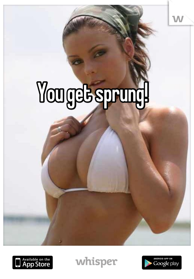 You get sprung!