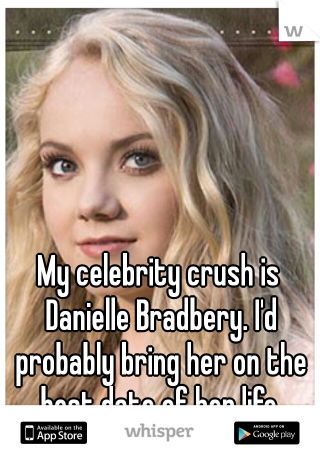 My celebrity crush is Danielle Bradbery. I'd probably bring her on the best date of her life.