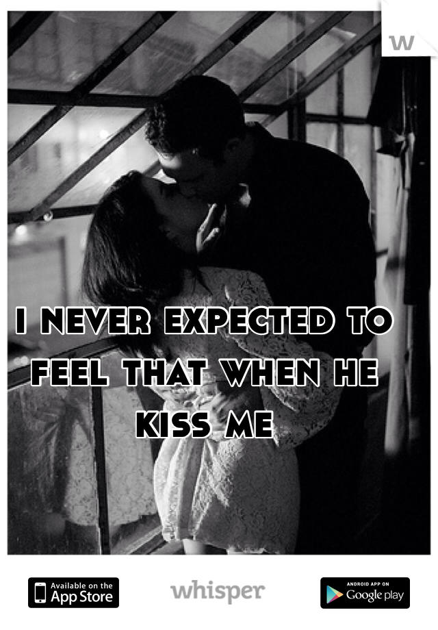 i never expected to feel that when he kiss me