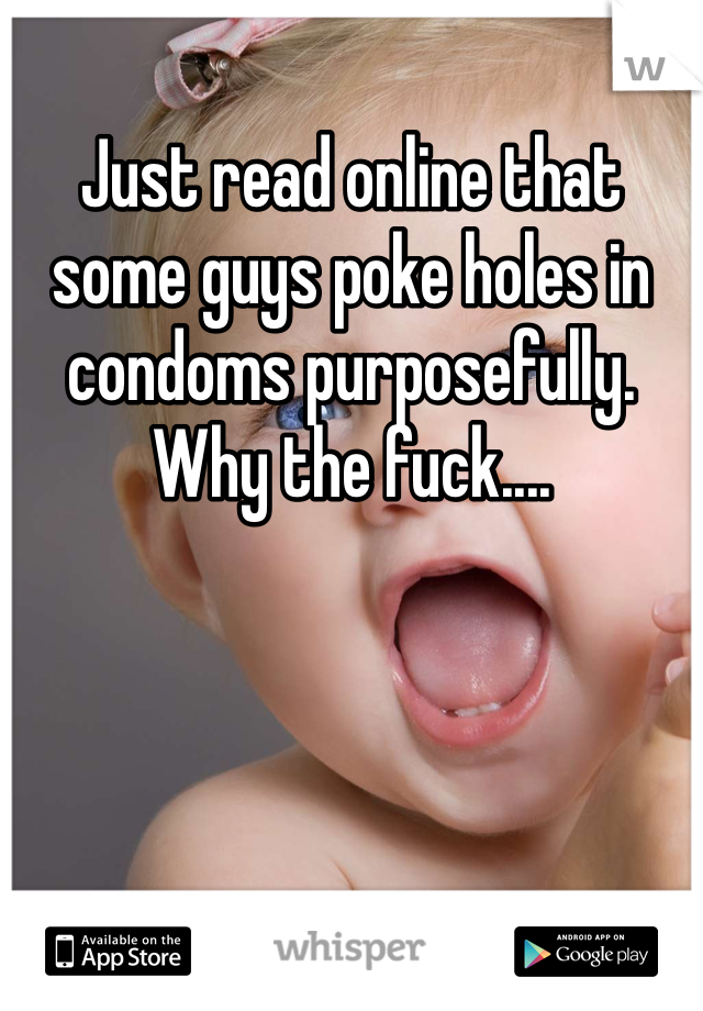 Just read online that some guys poke holes in condoms purposefully. Why the fuck....