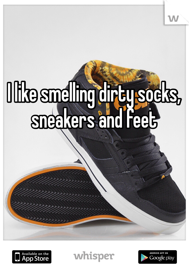 I like smelling dirty socks, sneakers and feet 