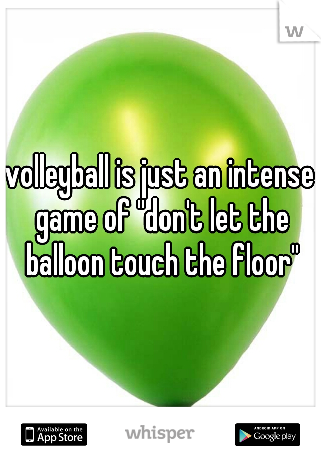 volleyball is just an intense game of "don't let the balloon touch the floor"